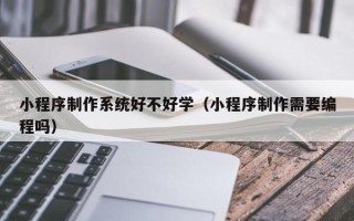 固始小程序制作系统好不好学（小程序制作需要编程吗）