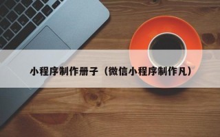 固始小程序制作册子（微信小程序制作凡）