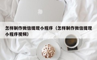 固始怎样制作微信提现小程序（怎样制作微信提现小程序视频）