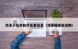 固始菏泽小程序制作出售信息（菏泽程序员招聘）