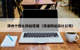 固始漳州个性化网站搭建（漳浦网站设计公司）