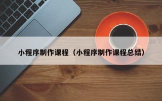 固始小程序制作课程（小程序制作课程总结）