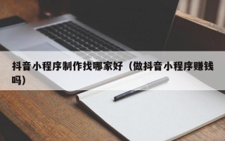 固始抖音小程序制作找哪家好（做抖音小程序赚钱吗）