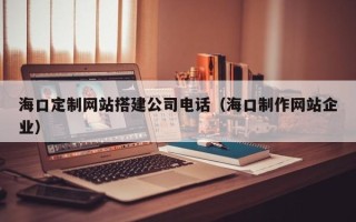 固始海口定制网站搭建公司电话（海口制作网站企业）
