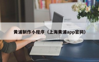 固始黄浦制作小程序（上海黄浦app官网）
