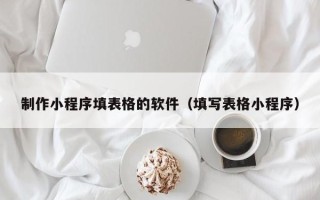 固始制作小程序填表格的软件（填写表格小程序）