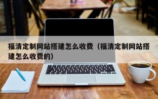 固始福清定制网站搭建怎么收费（福清定制网站搭建怎么收费的）