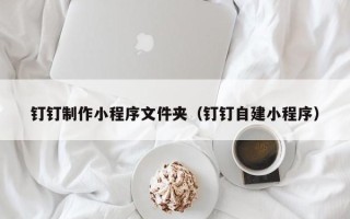 固始钉钉制作小程序文件夹（钉钉自建小程序）