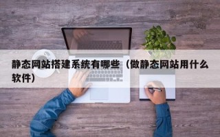 固始静态网站搭建系统有哪些（做静态网站用什么软件）