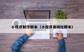 固始小程序制作脚本（小程序自动化脚本）