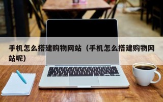 固始手机怎么搭建购物网站（手机怎么搭建购物网站呢）