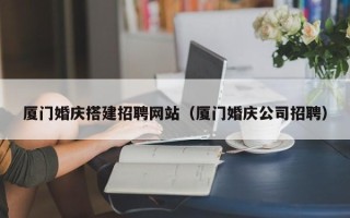 固始厦门婚庆搭建招聘网站（厦门婚庆公司招聘）