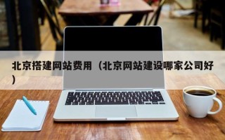 固始北京搭建网站费用（北京网站建设哪家公司好）
