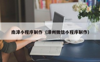 固始南漳小程序制作（漳州微信小程序制作）