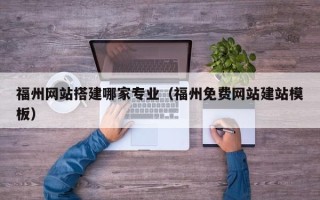 固始福州网站搭建哪家专业（福州免费网站建站模板）