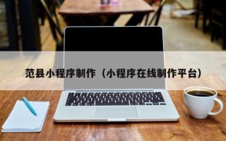 固始范县小程序制作（小程序在线制作平台）