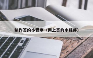 固始制作签约小程序（网上签约小程序）