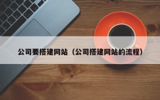 固始公司要搭建网站（公司搭建网站的流程）